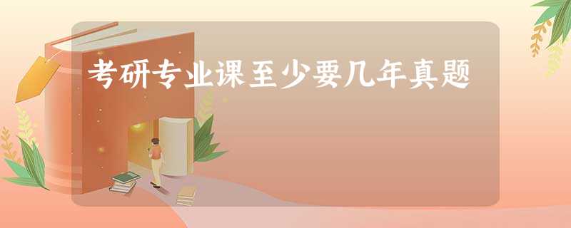 考研专业课至少要几年真题 考研专业课至少要几年真题