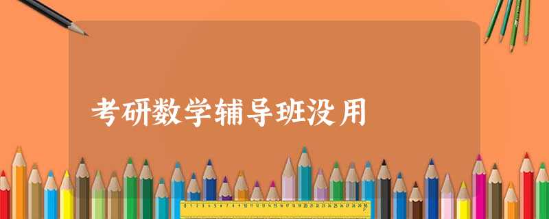 考研数学辅导班没用 考研数学辅导班没用