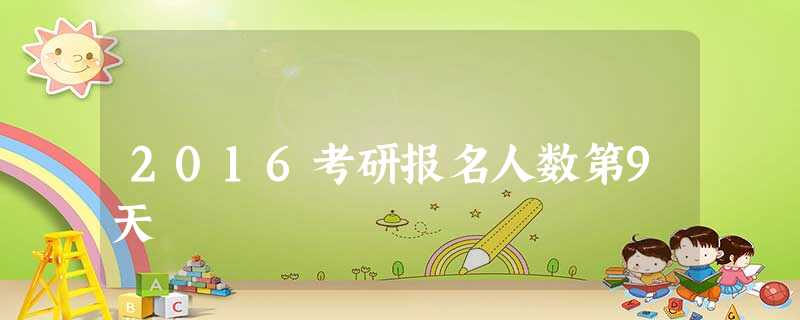 2016考研报名人数第9天 2016考研报名人数第9天