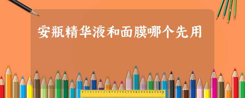 安瓶精华液和面膜哪个先用 安瓶精华液和面膜哪个先用