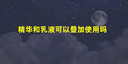 精华和乳液可以叠加使用吗 精华和乳液可以叠加使用吗