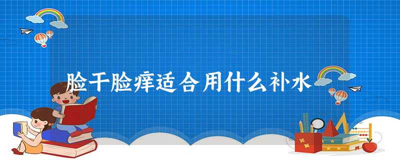 脸干脸痒适合用什么补水 脸干脸痒适合用什么补水