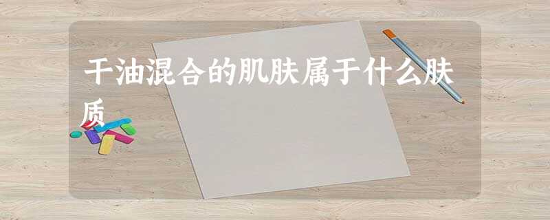 干油混合的肌肤属于什么肤质 干油混合的肌肤属于什么肤质