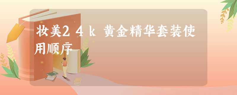 妆美24k黄金精华套装使用顺序 妆美24k黄金精华套装使用顺序