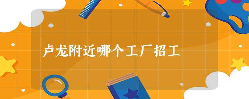 卢龙附近哪个工厂招工 卢龙附近哪个工厂招工