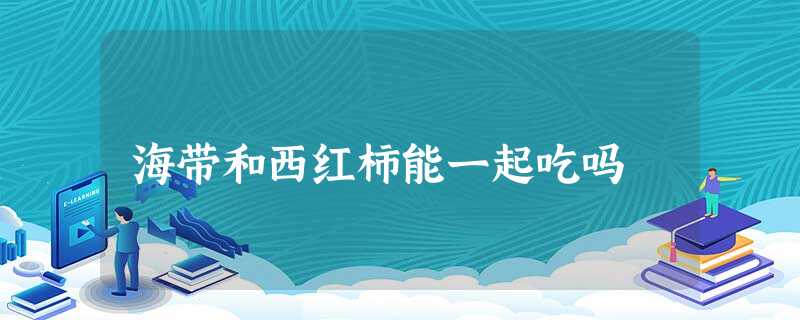 海带和西红柿能一起吃吗 海带和西红柿能一起吃吗