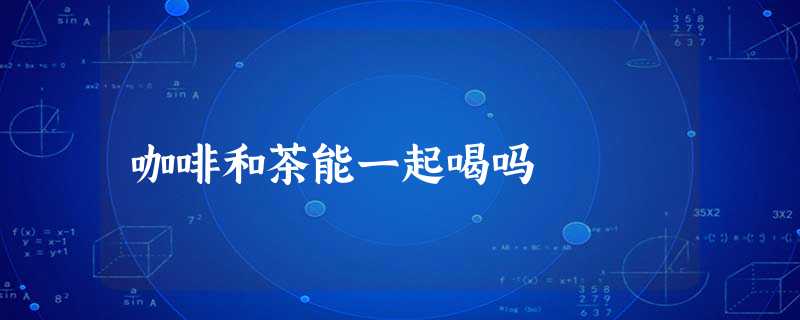 咖啡和茶能一起喝吗 咖啡和茶能一起喝吗