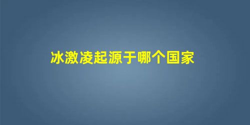 冰激凌起源于哪个国家 冰激凌起源于哪个国家