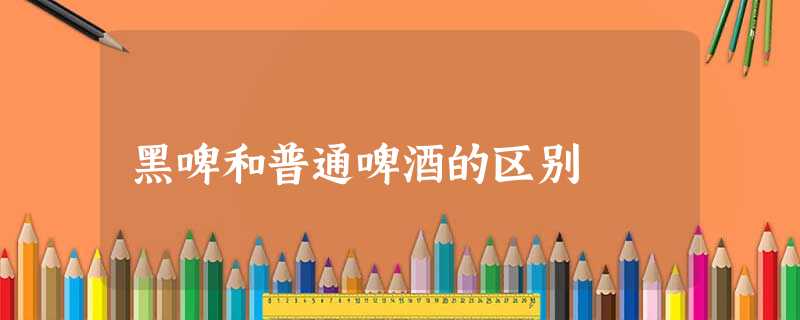 黑啤和普通啤酒的区别 黑啤和普通啤酒的区别