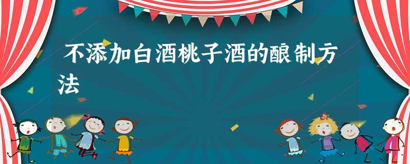 不添加白酒桃子酒的酿制方法 不添加白酒桃子酒的酿制方法