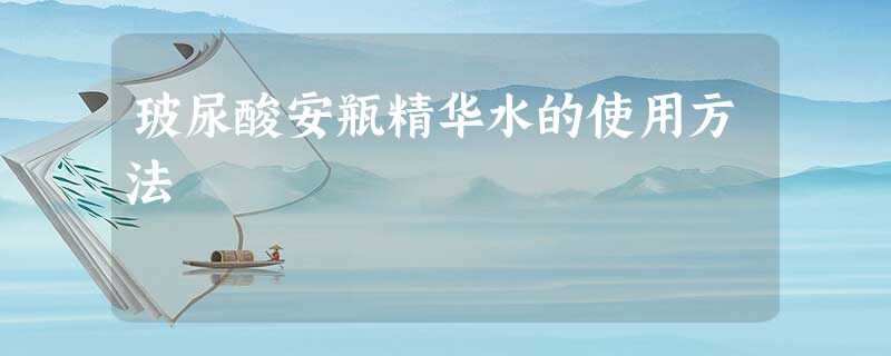 玻尿酸安瓶精华水的使用方法 玻尿酸安瓶精华水的使用方法