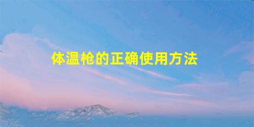 体温枪的正确使用方法 体温枪的正确使用方法