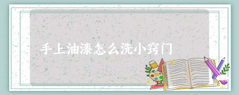 手上油漆怎么洗小窍门 手上油漆怎么洗小窍门