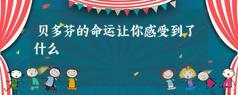 贝多芬的命运让你感受到了什么 贝多芬的命运让你感受到了什么