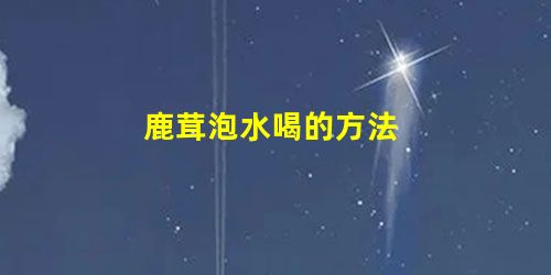 鹿茸泡水喝的方法 鹿茸泡水喝的方法