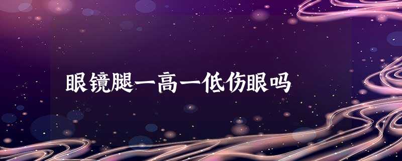 眼镜腿一高一低伤眼吗 眼镜腿一高一低伤眼吗