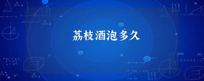 荔枝酒泡多久 荔枝酒泡多久