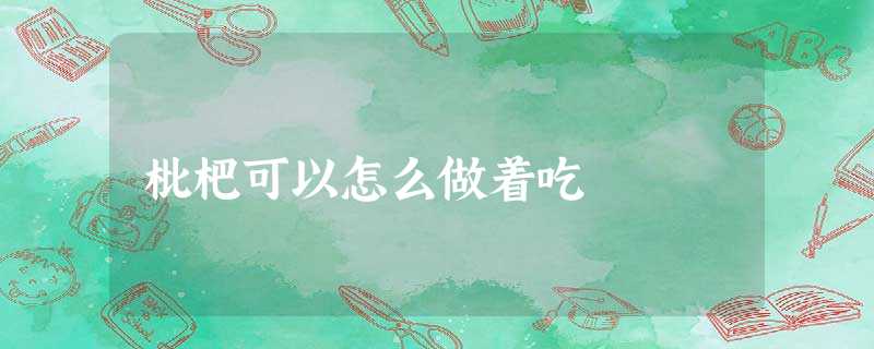 枇杷可以怎么做着吃 枇杷可以怎么做着吃