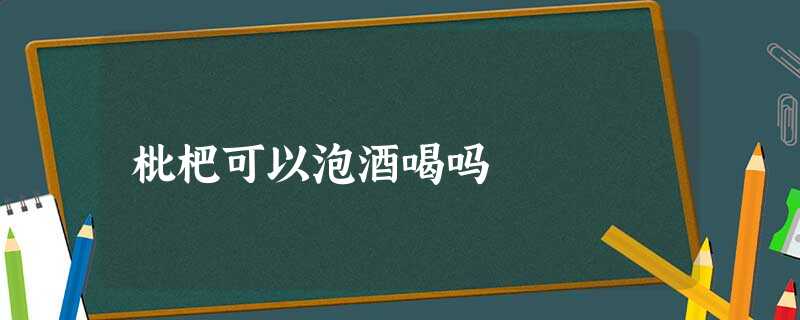 枇杷可以泡酒喝吗 枇杷可以泡酒喝吗