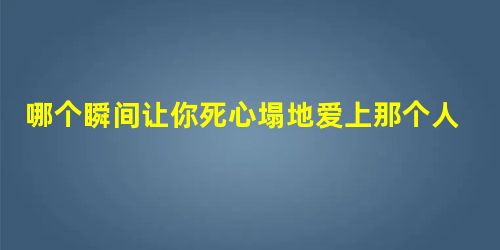 哪个瞬间让你死心塌地爱上那个人 哪个瞬间让你死心塌地爱上那个人