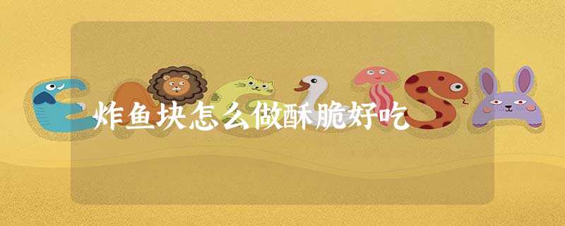 炸鱼块怎么做酥脆好吃 炸鱼块怎么做酥脆好吃