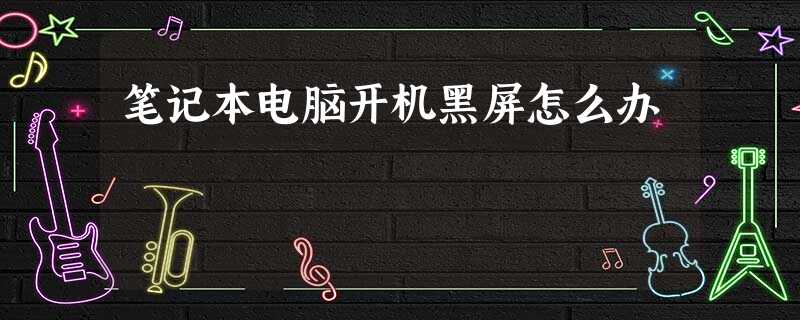 笔记本电脑开机黑屏怎么办 笔记本电脑开机黑屏怎么办