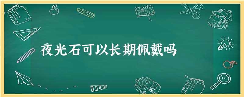 夜光石可以长期佩戴吗 夜光石可以长期佩戴吗
