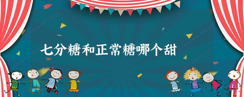 七分糖和正常糖哪个甜 七分糖和正常糖哪个甜