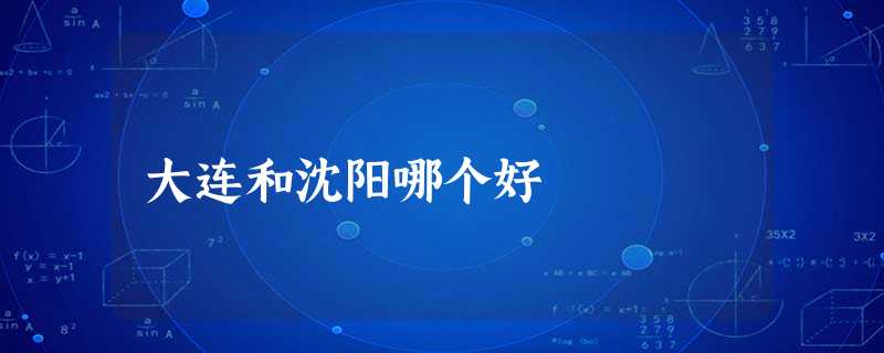 大连和沈阳哪个好 大连和沈阳哪个好