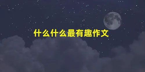 什么什么最有趣作文 什么什么最有趣作文