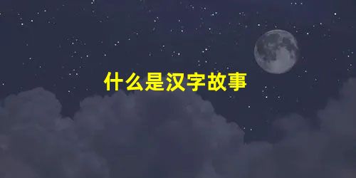 什么是汉字故事 什么是汉字故事