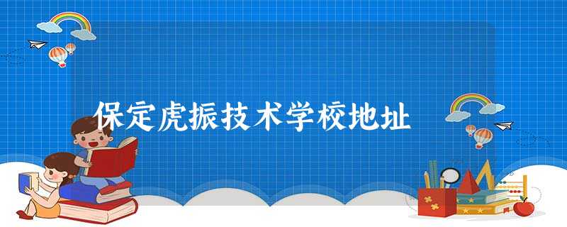 保定虎振技术学校地址 保定虎振技术学校地址