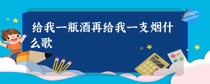 给我一瓶酒再给我一支烟什么歌 给我一瓶酒再给我一支烟什么歌