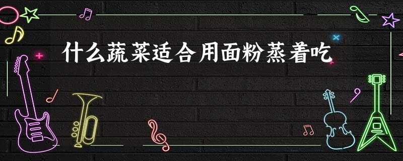 什么蔬菜适合用面粉蒸着吃 什么蔬菜适合用面粉蒸着吃