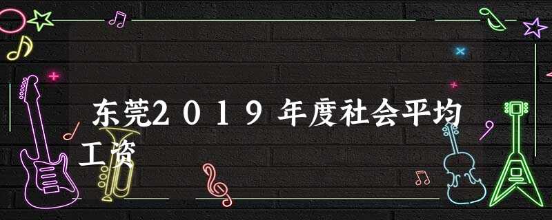 东莞2019年度社会平均工资 东莞2019年度社会平均工资