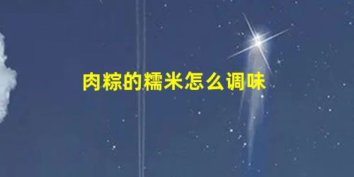 肉粽的糯米怎么调味 肉粽的糯米怎么调味
