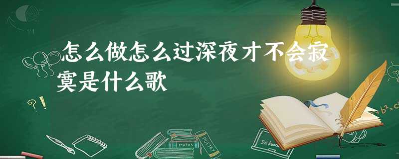 怎么做怎么过深夜才不会寂寞是什么歌 怎么做怎么过深夜才不会寂寞是什么歌