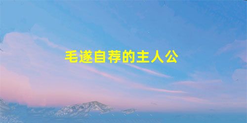 毛遂自荐的主人公 毛遂自荐的主人公
