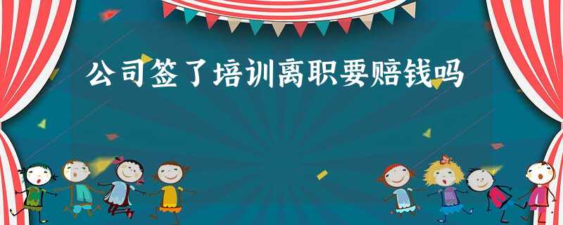 公司签了培训离职要赔钱吗 公司签了培训离职要赔钱吗