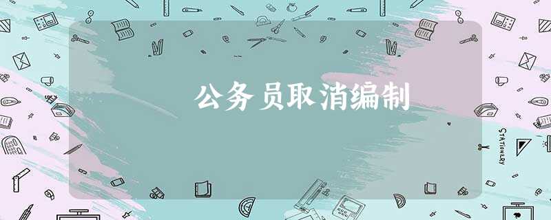 公务员取消编制 公务员取消编制