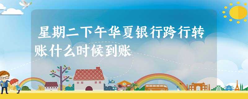 星期二下午华夏银行跨行转账什么时候到账 星期二下午华夏银行跨行转账什么时候到账