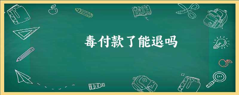 毒付款了能退吗 毒付款了能退吗