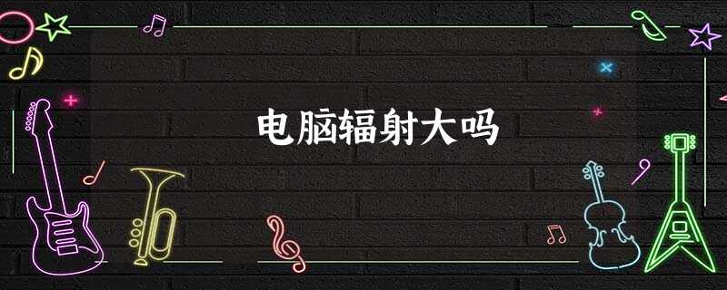 电脑辐射大吗 电脑辐射大吗