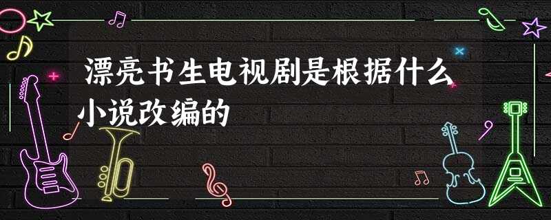漂亮书生电视剧是根据什么小说改编的 漂亮书生电视剧是根据什么小说改编的