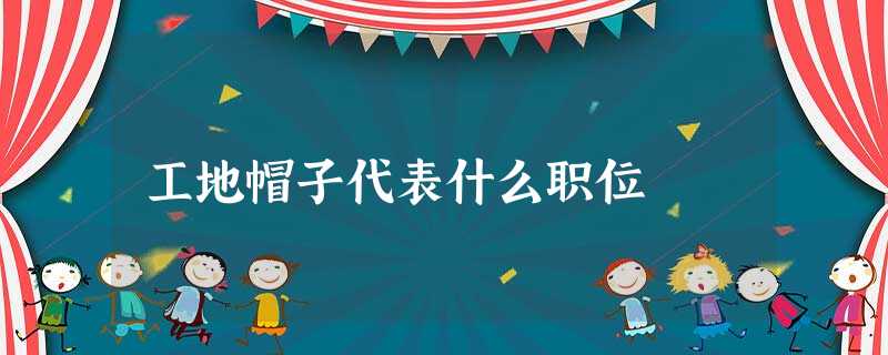 工地帽子代表什么职位 工地帽子代表什么职位