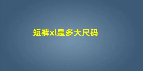 短裤xl是多大尺码 短裤xl是多大尺码