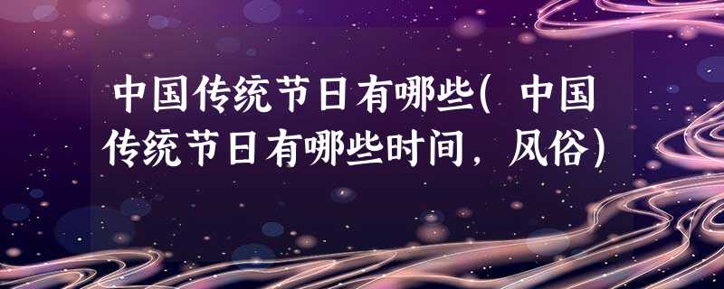 中国传统节日有哪些(中国传统节日有哪些时间,风俗) 中国传统节日有哪些(中国传统节日有哪些时间,风俗)