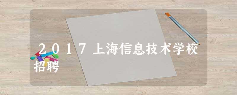 2017上海信息技术学校招聘 2017上海信息技术学校招聘