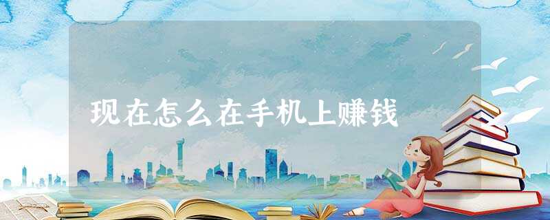 现在怎么在手机上赚钱 现在怎么在手机上赚钱