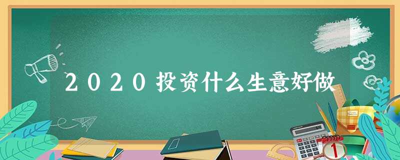 2020投资什么生意好做 2020投资什么生意好做